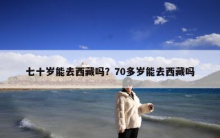七十岁能去西藏吗？70多岁能去西藏吗