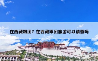 在西藏跟团？在西藏跟团旅游可以请假吗