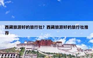西藏旅游好的旅行社？西藏旅游好的旅行社推荐