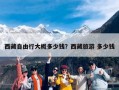 西藏自由行大概多少钱？西藏旅游 多少钱