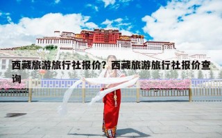 西藏旅游旅行社报价？西藏旅游旅行社报价查询