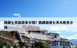 西藏七天旅游多少钱？西藏旅游七天大概多少钱