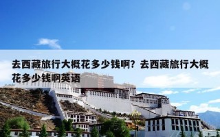 去西藏旅行大概花多少钱啊？去西藏旅行大概花多少钱啊英语