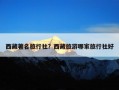 西藏著名旅行社？西藏旅游哪家旅行社好