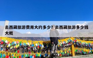 去西藏旅游费用大约多少？去西藏旅游多少钱大概