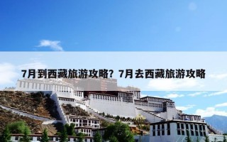 7月到西藏旅游攻略？7月去西藏旅游攻略