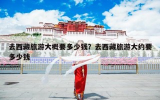 去西藏旅游大概要多少钱？去西藏旅游大约要多少钱