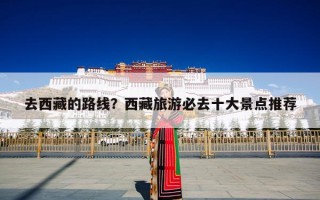 去西藏的路线？西藏旅游必去十大景点推荐