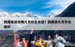 西藏旅游攻略几月份去合适？西藏游几月份去最好