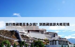 旅行西藏要花多少钱？到西藏旅游大概花钱