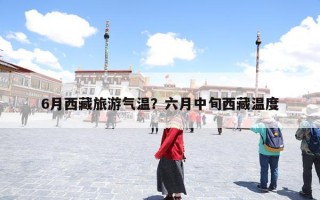 6月西藏旅游气温？六月中旬西藏温度