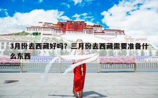 3月份去西藏好吗？三月份去西藏需要准备什么东西