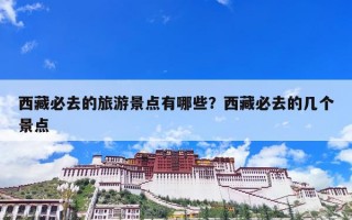 西藏必去的旅游景点有哪些？西藏必去的几个景点