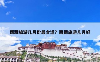 西藏旅游几月份最合适？西藏旅游几月好