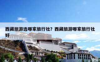 西藏旅游选哪家旅行社？西藏旅游哪家旅行社好
