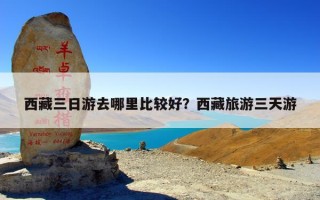 西藏三日游去哪里比较好？西藏旅游三天游