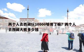 两个人去西藏玩10000够用了嘛？两个人去西藏大概多少钱
