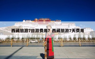 西藏旅游7日游费用？西藏旅游7天费用