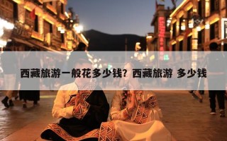 西藏旅游一般花多少钱？西藏旅游 多少钱