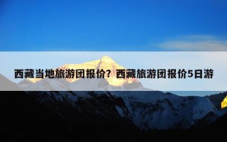 西藏当地旅游团报价？西藏旅游团报价5日游