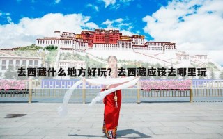 去西藏什么地方好玩？去西藏应该去哪里玩