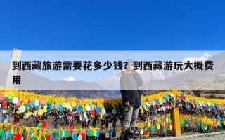 到西藏旅游需要花多少钱？到西藏游玩大概费用
