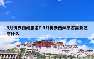 3月份去西藏旅游？3月份去西藏旅游需要注意什么