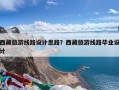 西藏旅游线路设计思路？西藏旅游线路毕业设计