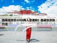 西藏旅游团2880两人靠谱吗？西藏旅游旅行团
