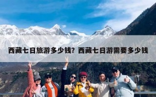 西藏七日旅游多少钱？西藏七日游需要多少钱