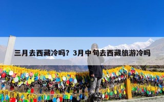 三月去西藏冷吗？3月中旬去西藏旅游冷吗
