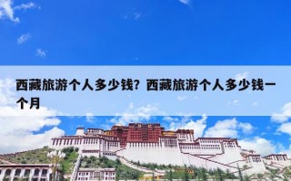 西藏旅游个人多少钱？西藏旅游个人多少钱一个月