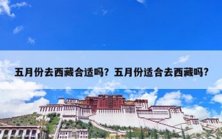 五月份去西藏合适吗？五月份适合去西藏吗?