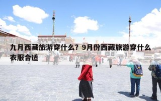 九月西藏旅游穿什么？9月份西藏旅游穿什么衣服合适