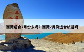 西藏适合7月份去吗？西藏7月份适合旅游吗