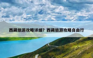 西藏旅游攻略详细？西藏旅游攻略自由行