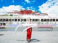 游西藏大约要多少钱一个月呀？西藏旅游要多少钱