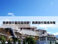 西藏旅行最佳路线图？西藏旅行路线攻略