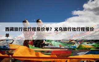 西藏旅行社行程报价单？义乌旅行社行程报价单