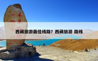 西藏旅游最佳线路？西藏旅游路线玩几天时间合适？