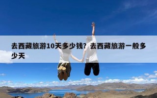 去西藏旅游10天多少钱？去西藏旅游一般多少天