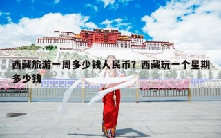 西藏旅游一周多少钱人民币？西藏玩一个星期多少钱