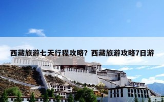 西藏旅游七天行程攻略？西藏旅游攻略7日游