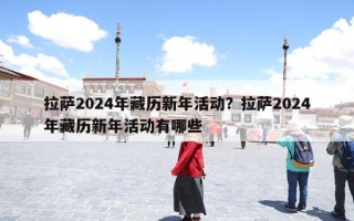 拉萨2024年藏历新年活动？拉萨2024年藏历新年活动有哪些