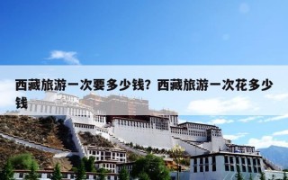 西藏旅游一次要多少钱？西藏旅游一次花多少钱