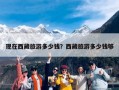 现在西藏旅游多少钱？西藏旅游多少钱够