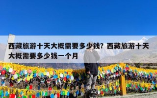 西藏旅游十天大概需要多少钱？西藏旅游十天大概需要多少钱一个月