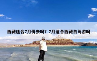 西藏适合7月份去吗？7月适合西藏自驾游吗