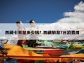 西藏七天游多少钱？西藏旅游7日游费用