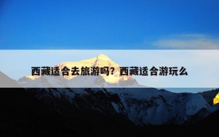 西藏适合去旅游吗？西藏适合游玩么